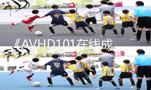 《AVHD101在线成人播放》App下载|手游教程及游戏攻略全攻略